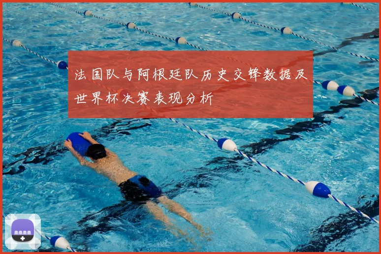法国队与阿根廷队历史交锋数据及世界杯决赛表现分析
