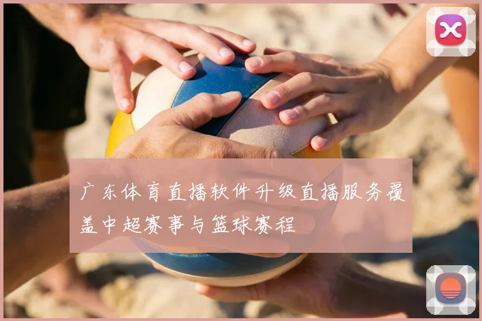 广东体育直播软件升级直播服务覆盖中超赛事与篮球赛程