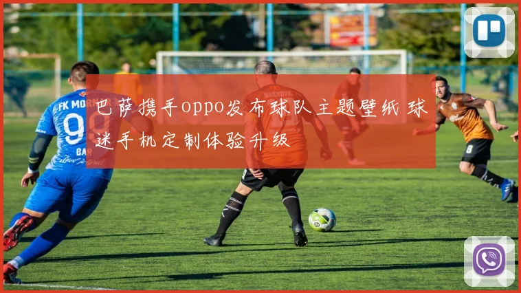 巴萨携手oppo发布球队主题壁纸 球迷手机定制体验升级