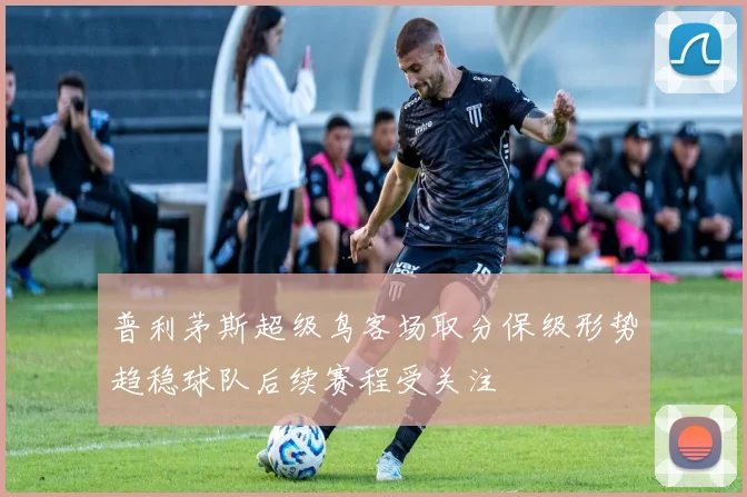 普利茅斯超级鸟客场取分保级形势趋稳球队后续赛程受关注