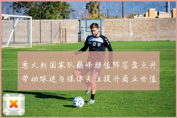 意大利国家队巅峰颜值阵容盘点并带动球迷与媒体关注提升商业价值