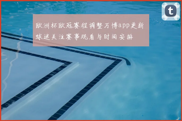 欧洲杯欧冠赛程调整万博app更新 球迷关注赛事观看与时间安排