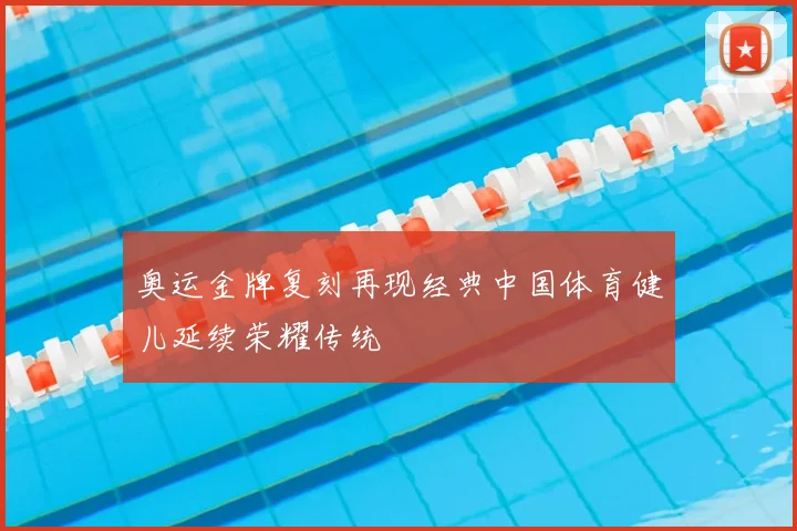 奥运金牌复刻再现经典中国体育健儿延续荣耀传统