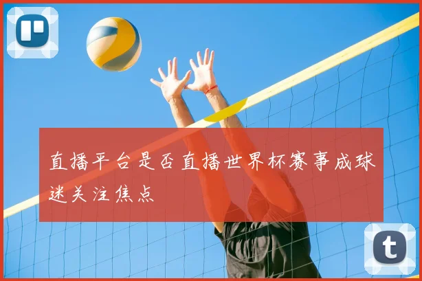 直播平台是否直播世界杯赛事成球迷关注焦点