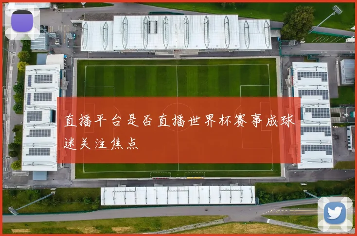 直播平台是否直播世界杯赛事成球迷关注焦点