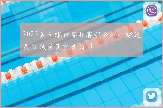 2023乒乓球世界杯赛程公布,球迷关注焦点集中开打_1
