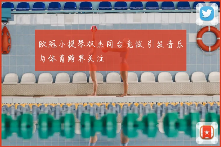 欧冠小提琴双杰同台竞技 引发音乐与体育跨界关注