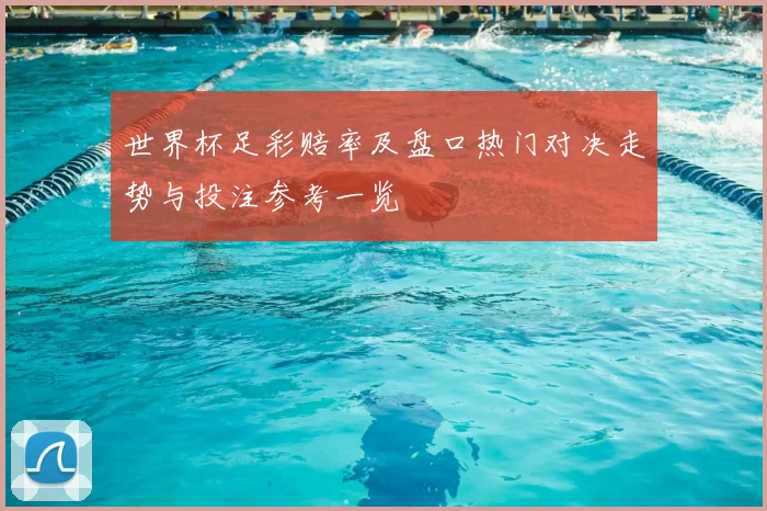世界杯足彩赔率及盘口热门对决走势与投注参考一览