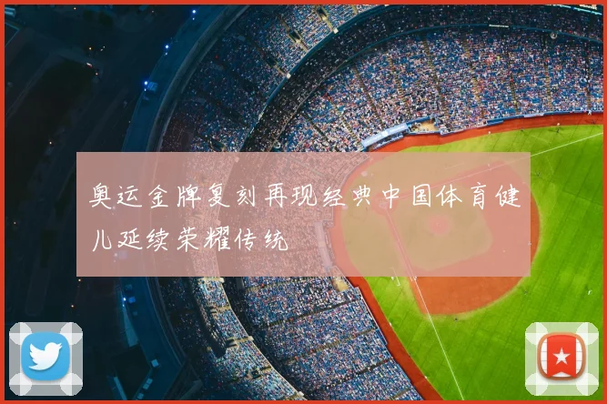 奥运金牌复刻再现经典中国体育健儿延续荣耀传统