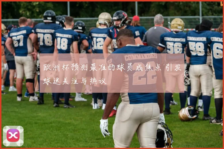 欧洲杯预测最准的球员成焦点 引发球迷关注与热议