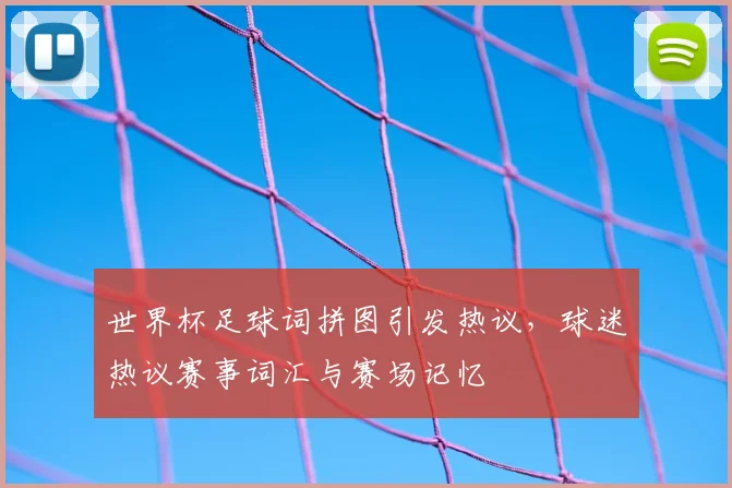 世界杯足球词拼图引发热议，球迷热议赛事词汇与赛场记忆