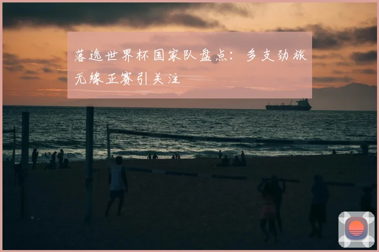 落选世界杯国家队盘点:多支劲旅无缘正赛引关注