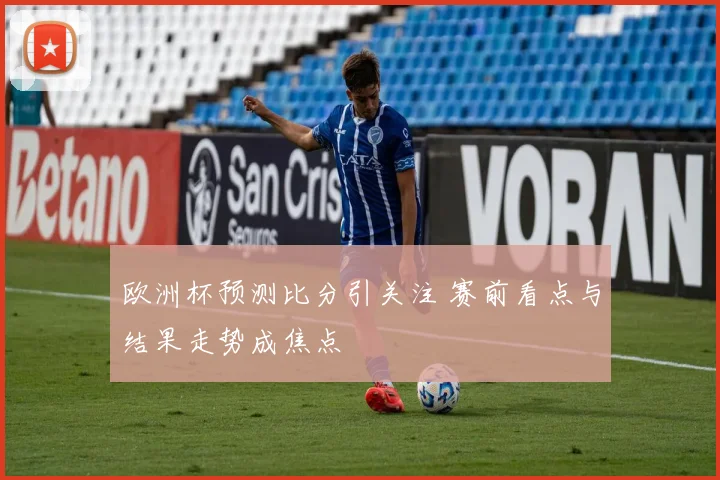 欧洲杯预测比分引关注 赛前看点与结果走势成焦点