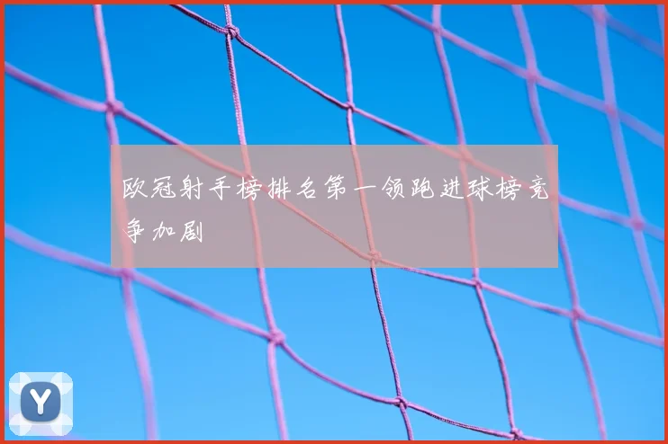 欧冠射手榜排名第一领跑进球榜竞争加剧