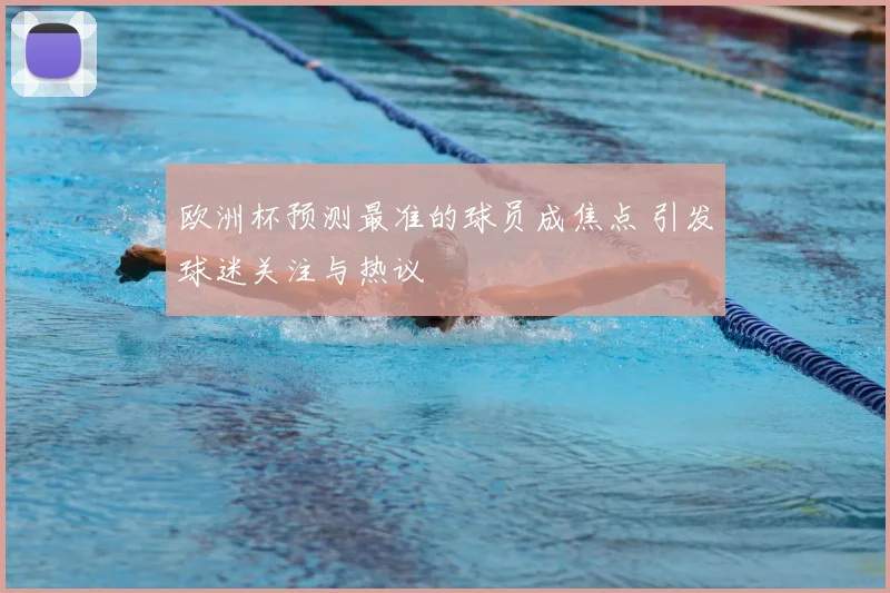 欧洲杯预测最准的球员成焦点 引发球迷关注与热议