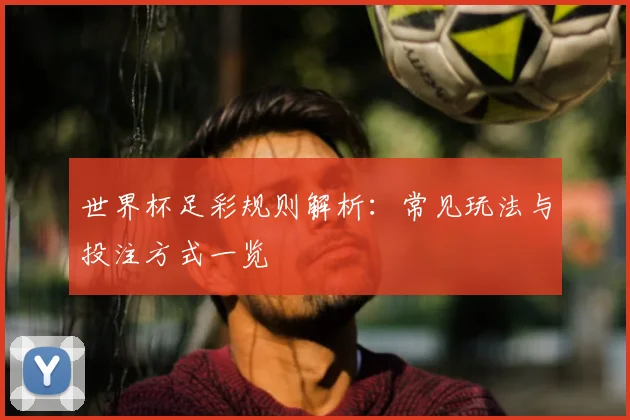 世界杯足彩规则解析：常见玩法与投注方式一览