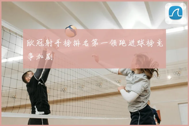 欧冠射手榜排名第一领跑进球榜竞争加剧