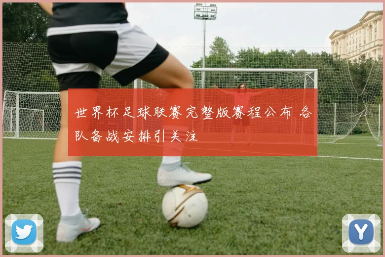 世界杯足球联赛完整版赛程公布 各队备战安排引关注