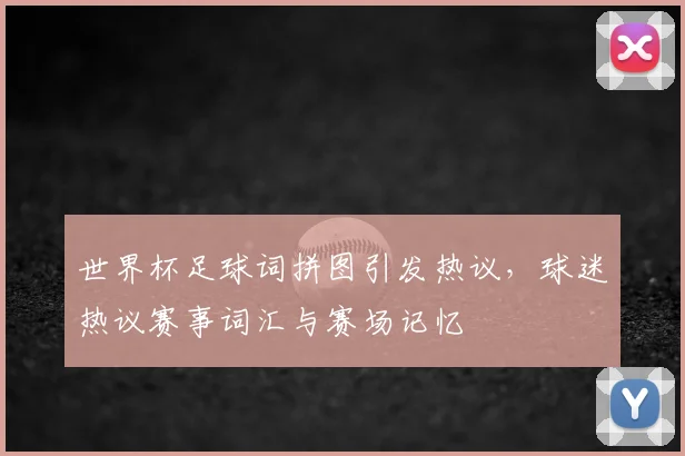 世界杯足球词拼图引发热议，球迷热议赛事词汇与赛场记忆