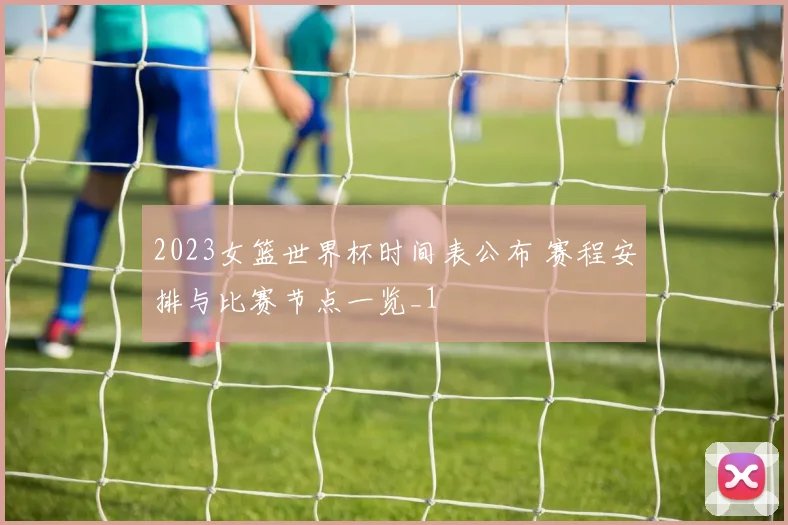 2023女篮世界杯时间表公布 赛程安排与比赛节点一览_1