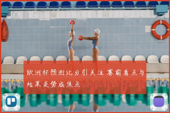 欧洲杯预测比分引关注 赛前看点与结果走势成焦点