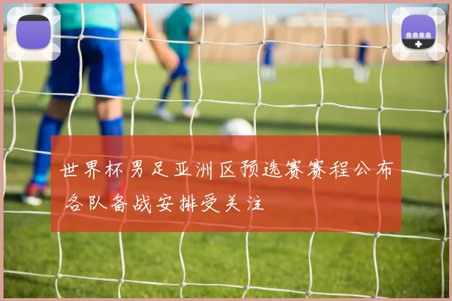 世界杯男足亚洲区预选赛赛程公布 各队备战安排受关注